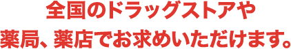 全国のドラッグストアや薬局、薬店でお求めいただけます。