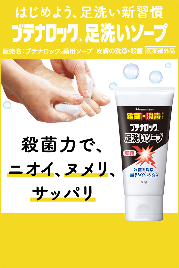 はじめよう、足洗い新習慣 ブテナロック®足洗いソープ 販売名：ブテナロック®薬用ソープ 皮膚の洗浄・殺菌［医薬部外品］ 殺菌力で、ニオイ、ヌメリ、サッパリ