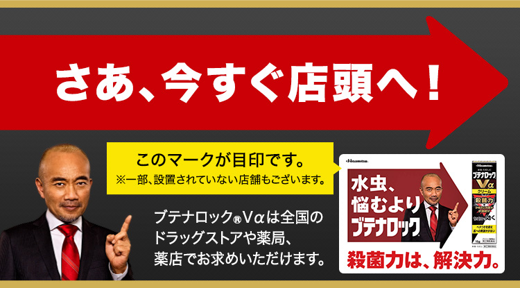 さあ、今すぐ店頭へ！このマークが目印です。※一部、設置されていない店舗もございます。ブテナロック®Vαは全国のドラッグストアや薬局、薬店でお求めいただけます。
