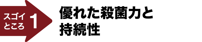 スゴイところ1 優れた殺菌力と持続性