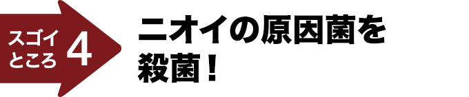 スゴイところ4 ニオイの原因菌を殺菌！