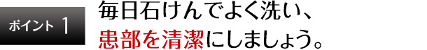 ポイント1 毎日石けんでよく洗い、患部を清潔にしましょう。