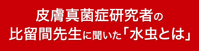 皮膚真菌症研究者の比留間先生に聞いた「水虫とは」