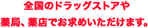 全国のドラッグストアや薬局、薬店でお求めいただけます。