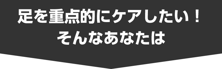 足を重点的にケアしたい！そんなあなたは