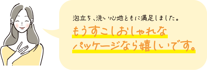 泡立ち、洗い心地ともに満足しました。もうすこしおしゃれなパッケージなら嬉しいです。