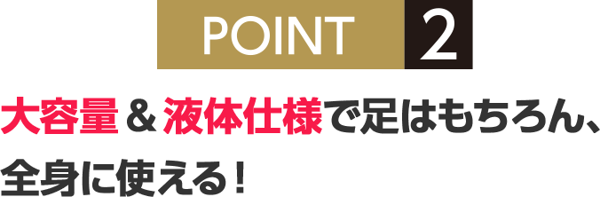 POINT2 大容量＆液体仕様で足はもちろん、全身に使える！