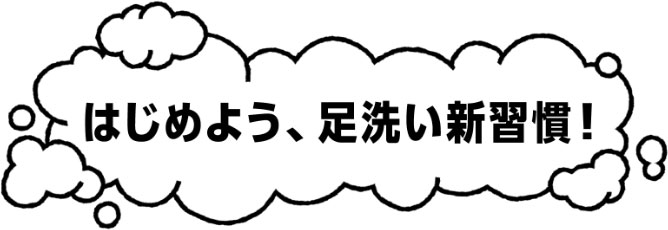 はじめよう、足洗い新習慣！