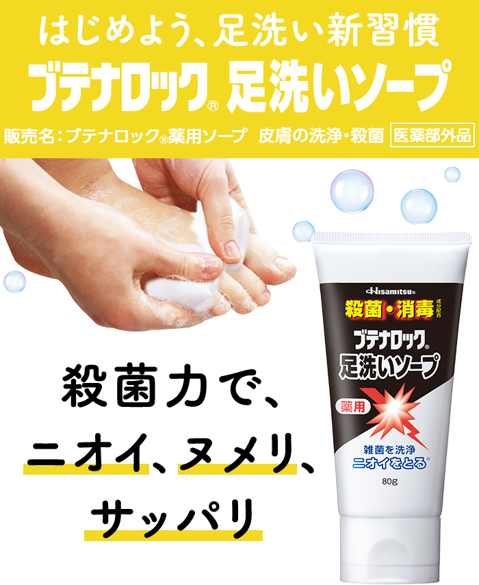 はじめよう、足洗い新習慣 ブテナロック®足洗いソープ 販売名：ブテナロック®薬用ソープ 皮膚の洗浄・殺菌［医薬部外品］ 殺菌力で、ニオイ、ヌメリ、サッパリ