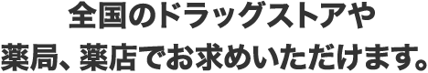 全国のドラッグストアや薬局、薬店でお求めいただけます。