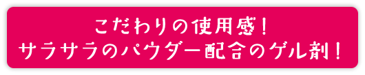 こだわりの使用感！サラサラのパウダー配合のゲル剤！