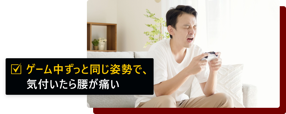 ゲーム中ずっと同じ姿勢で、気付いたら腰が痛い
