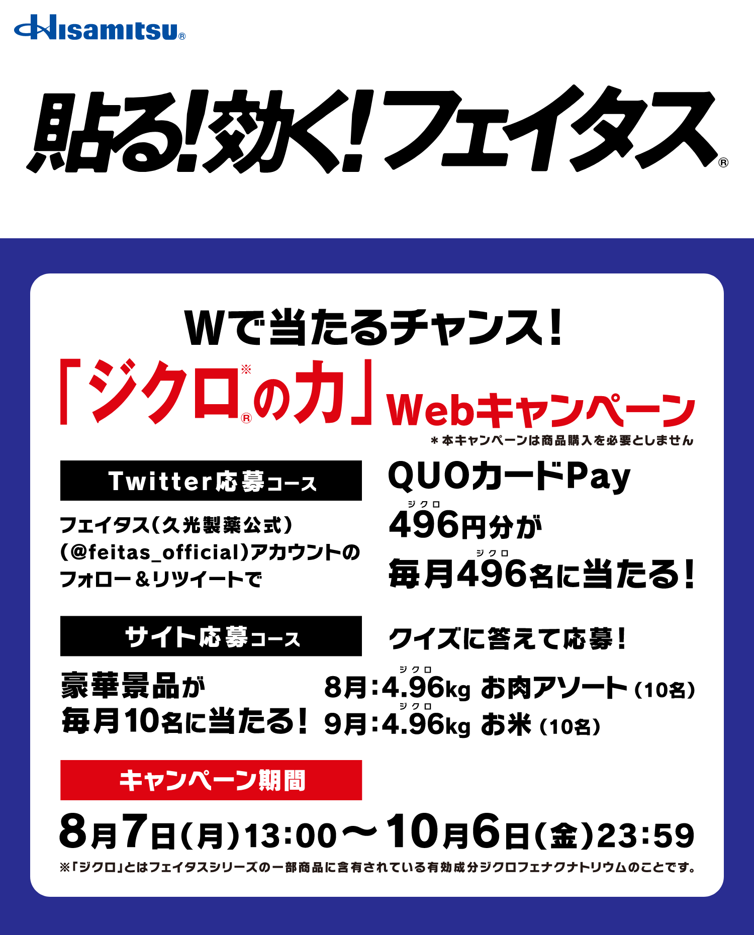 貼る!効く!フェイタス® Wで当たるチャンス! 「ジクロ※ ®の力」Webキャンペーン Twitter応募コース フェイタス(久光製薬公式)(@feitas_official)アカウントのフォローリツイートで QuoカードPay 496 ジクロ 円が469 ジクロ 人に当たる! サイト応募コース クイズに答えて応募! 豪華景品が毎月10名に当たる! 8月:4.96 ジクロ kg お肉アソート(10名) 9月:4.96kg お米(10名) キャンペーン期間 8月7日(月)13:00〜10月6日(金)23:59