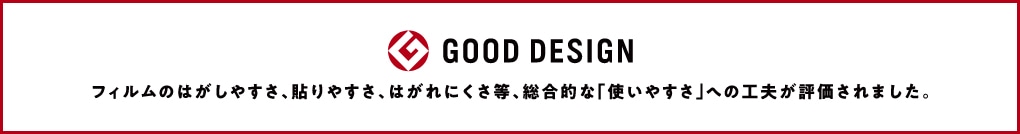 GOOD DESIGN フィルムのはがしやすさ、貼りやすさ、はがれにくさ等、総合的な『使いやすさ』への工夫が評価されました。