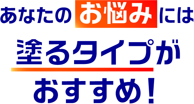 あなたのお悩みには塗るタイプがおすすめ！