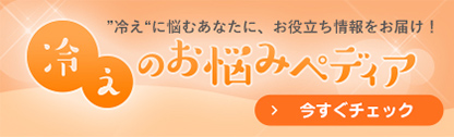 “冷え”に悩むあなたに、お役立ち情報をお届け！冷えのお悩みペディア 今すぐチェック