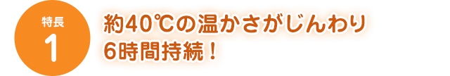 [特長1]約40℃の温かさがじんわり6時間持続！