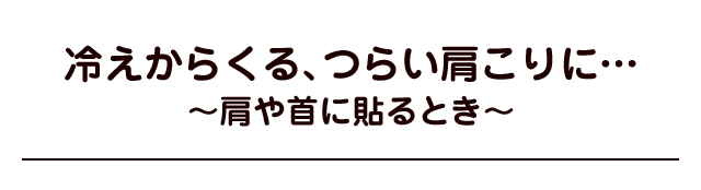 冷えからくる、つらい肩こりに…〜肩や首に貼る場合〜