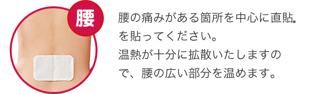 [腰]腰の痛みがある箇所を中心に直貼を貼ってください。<br>温熱が十分に拡散いたしますので、腰の広い部分を温めます。