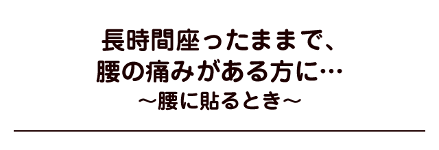 長時間座ったままで、腰の痛みがある方に…〜腰に貼る場合〜