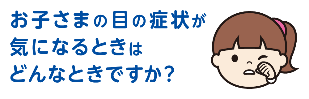 お子さまの目の症状が気になるときはどんなときですか？