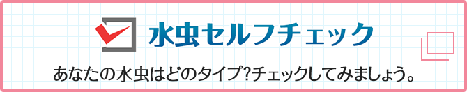 水虫セルフチェック あなたの水虫はどのタイプ？チェックしてみましょう。