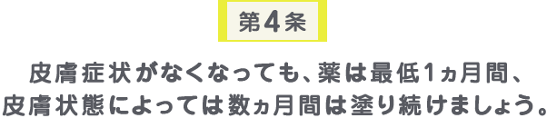 第4条 皮膚症状がなくなっても、薬は最低1ヵ月間、皮膚状態によっては数ヵ月間は塗り続けましょう。