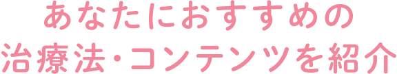 あなたにおすすめの治療法・コンテンツを紹介