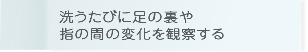 洗うたびに足の裏や指の間の変化を観察する