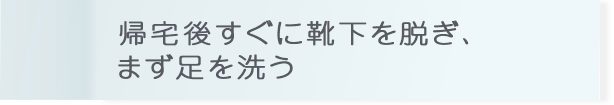 帰宅後すぐに靴下を脱ぎ、まず足を洗う