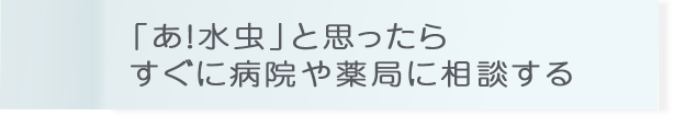 「あ！水虫」と思ったらすぐに病院や薬局に相談する