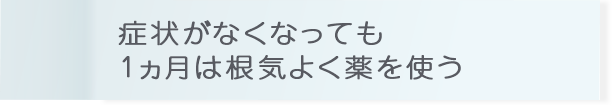 症状がなくなっても1ヵ月は根気よく薬を使う