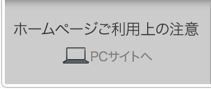 ホームページご利用上の注意 PCサイトへ