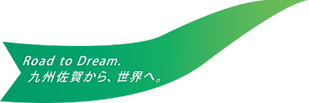 Road to Dream. 九州佐賀から、世界へ。