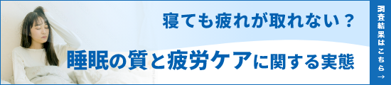 寝ても疲れが取れない？睡眠の質と疲労ケアに関する実態 調査結果はこちら